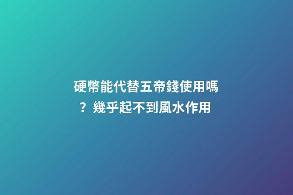硬幣能代替五帝錢使用嗎？幾乎起不到風水作用